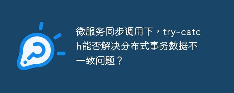 微服务同步调用下,try-catch能否解决分布式事务数据不一致问题?
