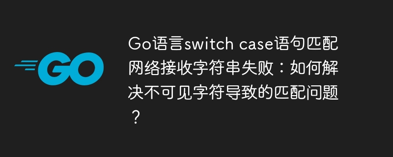 Go语言switch case语句匹配网络接收字符串失败：如何解决不可见字符导致的匹配问题？