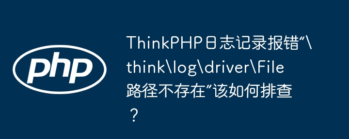 ThinkPHP日志记录报错“\think\log\driver\File路径不存在”该如何排查？