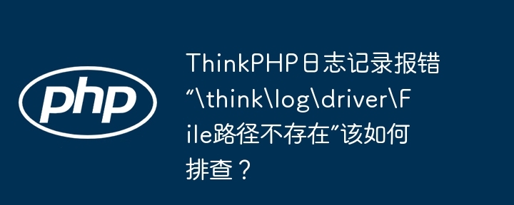 thinkphp日志记录报错“\think\log\driver\file路径不存在”该如何排查？
