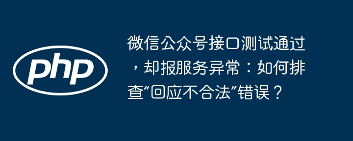 微信公众号接口测试通过，却报服务异常：如何排查“回应不合法”错误？
