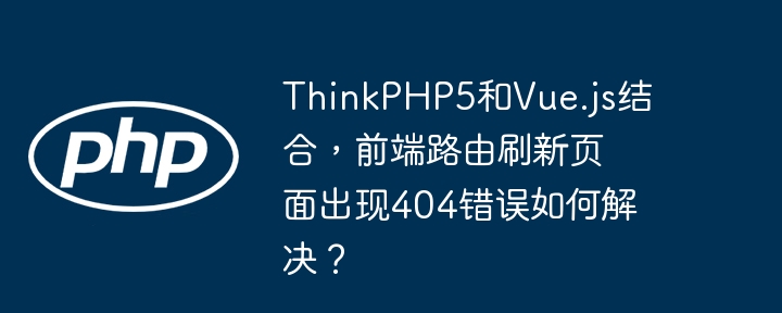 ThinkPHP5和Vue.js结合，前端路由刷新页面出现404错误如何解决？
