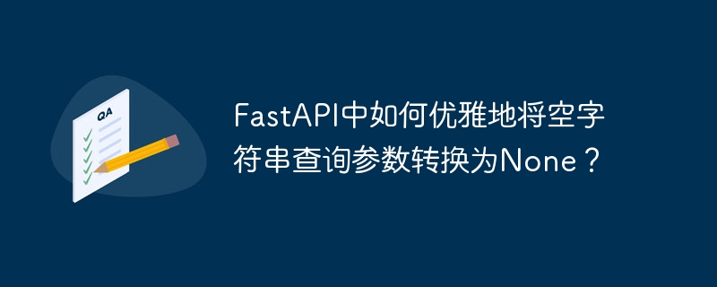 fastapi中如何优雅地将空字符串查询参数转换为none？
