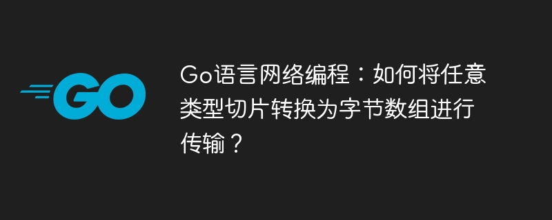 Go语言网络编程：如何将任意类型切片转换为字节数组进行传输？