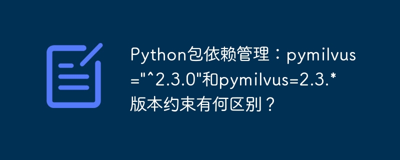 Python包依赖管理：pymilvus="^2.3.0"和pymilvus=2.3.*版本约束有何区别？