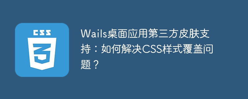 wails桌面应用第三方皮肤支持：如何解决css样式覆盖问题？