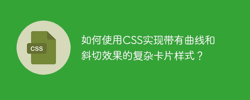 如何使用css实现带有曲线和斜切效果的复杂卡片样式？