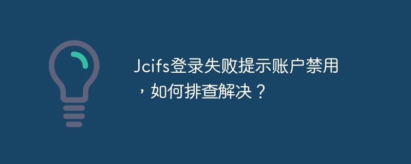 Jcifs登录失败提示账户禁用，如何排查解决？-小浪学习网