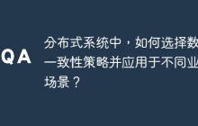 分布式系统中，如何选择数据一致性策略并应用于不同业务场景？