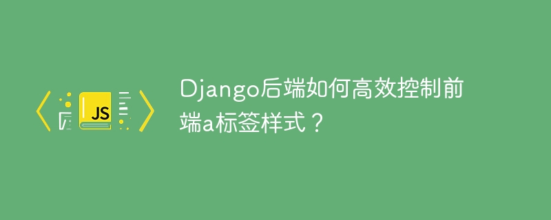 django后端如何高效控制前端a标签样式？