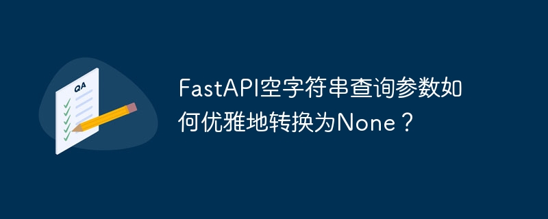 fastapi空字符串查询参数如何优雅地转换为none?