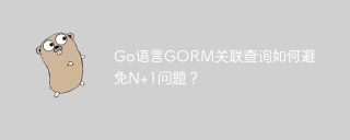 Go语言GORM关联查询如何避免N+1问题？