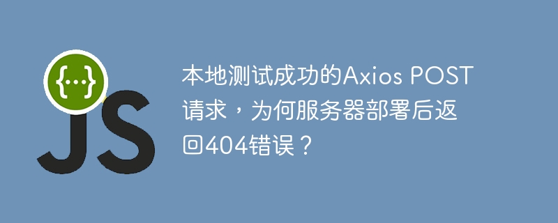 本地测试成功的axios post请求，为何服务器部署后返回404错误？
