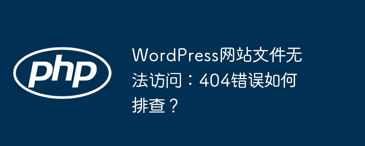 wordpress网站文件无法访问：404错误如何排查？