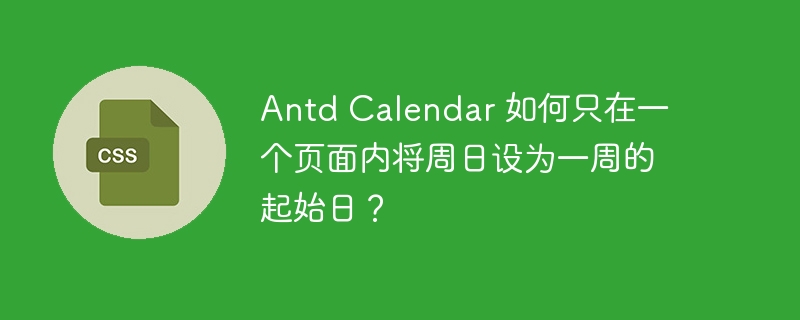 antd calendar 如何只在一个页面内将周日设为一周的起始日？