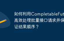 如何利用CompletableFuture高效处理批量接口请求并保证结果顺序？