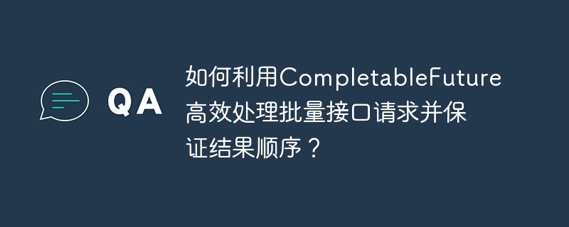 如何利用completablefuture高效处理批量接口请求并保证结果顺序？