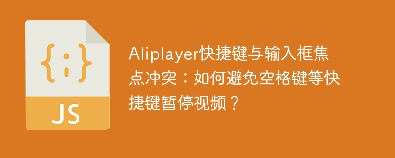 aliplayer快捷键与输入框焦点冲突：如何避免空格键等快捷键暂停视频？