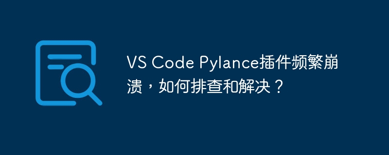 vs code pylance插件频繁崩溃，如何排查和解决？