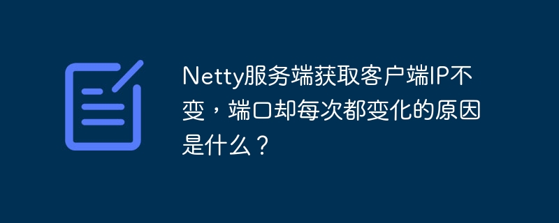 Netty服务端获取客户端IP不变，端口却每次都变化的原因是什么？-小浪学习网