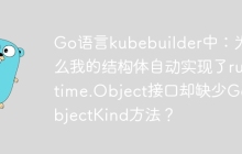 Go语言kubebuilder中：为什么我的结构体自动实现了runtime.Object接口却缺少GetObjectKind方法？