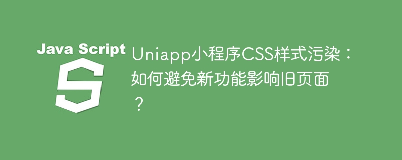 Uniapp小程序CSS样式污染：如何避免新功能影响旧页面？