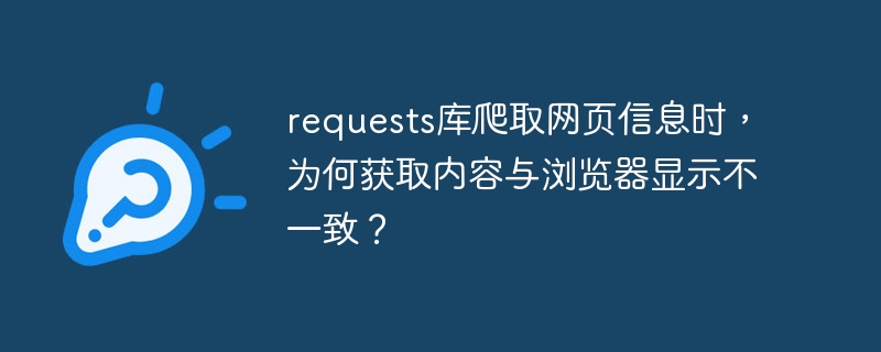 requests库爬取网页信息时,为何获取内容与浏览器显示不一致?