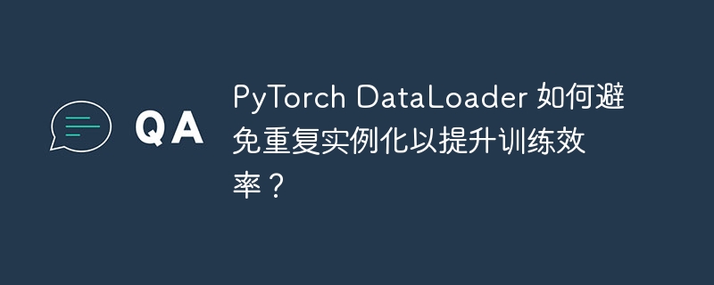 pytorch dataloader 如何避免重复实例化以提升训练效率?