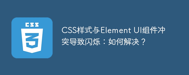 css样式与element ui组件冲突导致闪烁：如何解决？