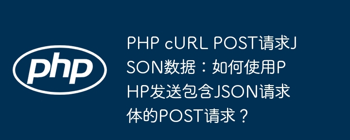 php curl post请求json数据：如何使用php发送包含json请求体的post请求？