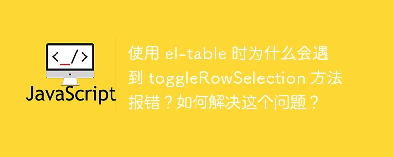 使用 el-table 时为什么会遇到 togglerowselection 方法报错？如何解决这个问题？