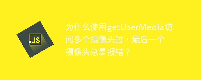 为什么使用getusermedia访问多个摄像头时，最后一个摄像头总是报错？