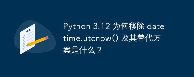 python 3.12 为何移除 datetime.utcnow() 及其替代方案是什么?