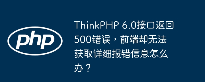 ThinkPHP 6.0接口返回500错误，前端却无法获取详细报错信息怎么办？