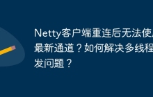 Netty客户端重连后无法使用最新通道？如何解决多线程并发问题？