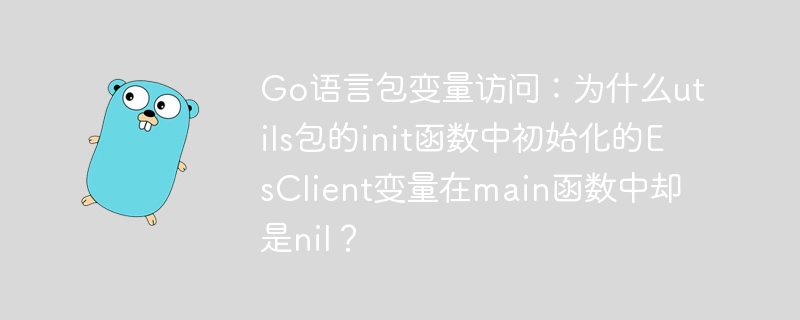 Go语言包变量访问：为什么utils包的init函数中初始化的EsClient变量在main函数中却是nil？