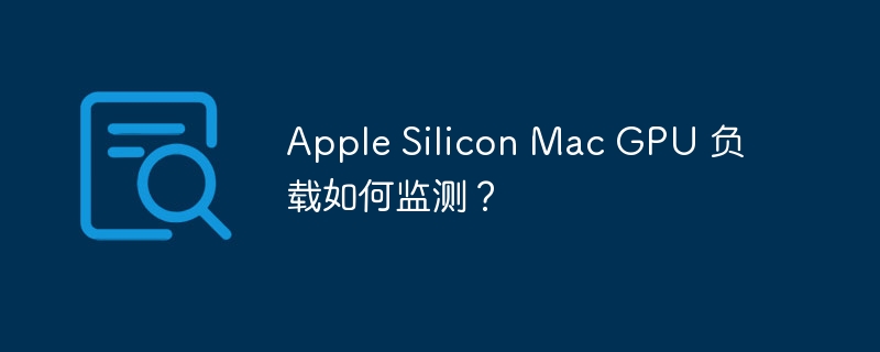 apple silicon mac gpu 负载如何监测？