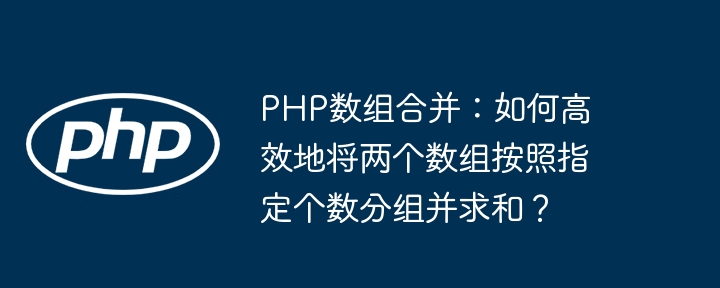 php数组合并:如何高效地将两个数组按照指定个数分组并求和?