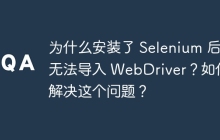 为什么安装了 Selenium 后无法导入 WebDriver？如何解决这个问题？