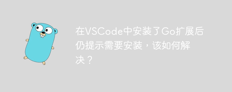 在vscode中安装了go扩展后仍提示需要安装，该如何解决？