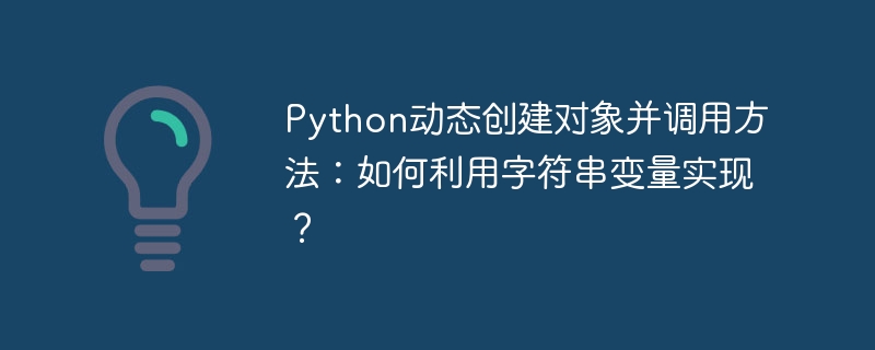 Python动态创建对象并调用方法：如何利用字符串变量实现？