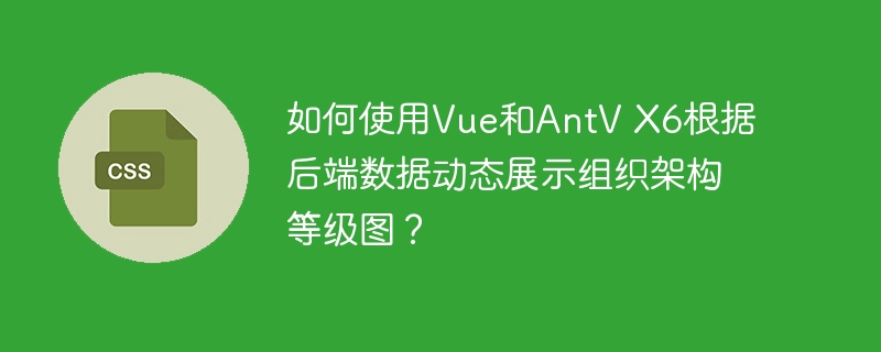 如何使用Vue和AntV X6根据后端数据动态展示组织架构等级图?
