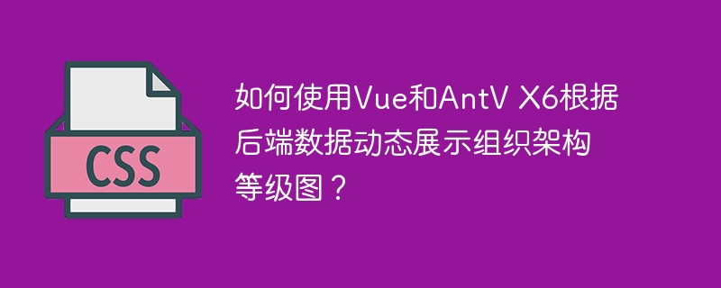如何使用vue和antv x6根据后端数据动态展示组织架构等级图？