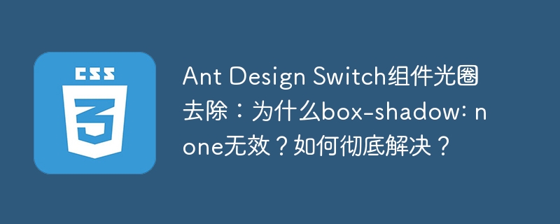 ant design switch组件光圈去除：为什么box-shadow: none无效？如何彻底解决？
