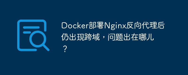 Docker部署Nginx反向代理后仍出现跨域，问题出在哪儿？-小浪学习网