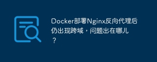 docker部署nginx反向代理后仍出现跨域,问题出在哪儿?
