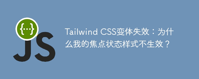 tailwind css变体失效：为什么我的焦点状态样式不生效？