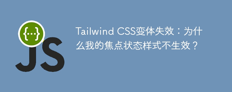 Tailwind CSS变体失效：为什么我的焦点状态样式不生效？