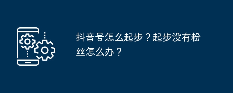 抖音号怎么起步？起步没有粉丝怎么办？