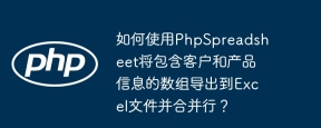 如何使用PhpSpreadsheet将包含客户和产品信息的数组导出到Excel文件并合并行？